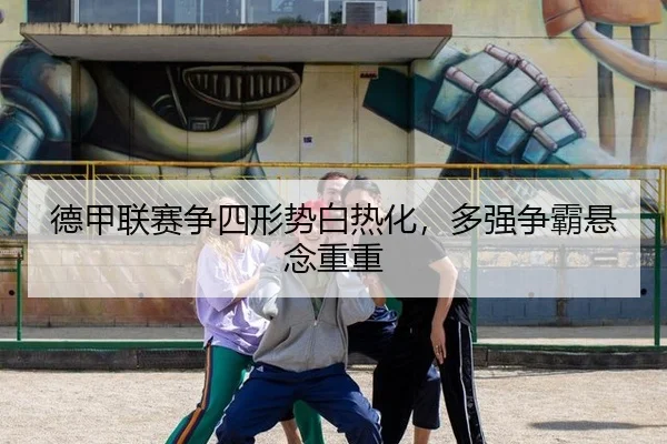 德甲联赛争四形势白热化，多强争霸悬念重重