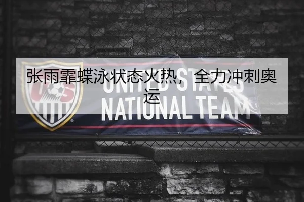 张雨霏蝶泳状态火热，全力冲刺奥运