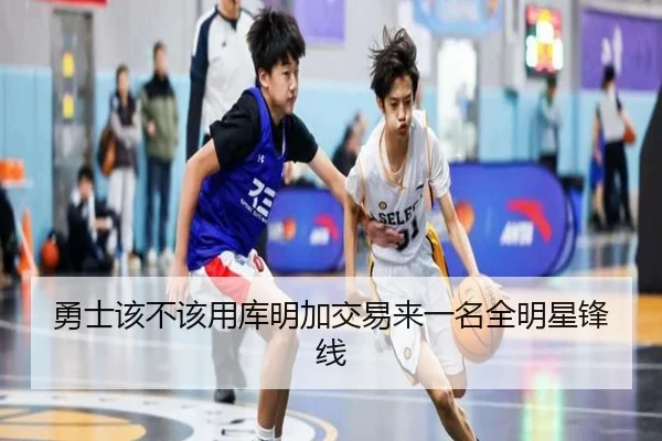 勇士该不该用库明加交易来一名全明星锋线