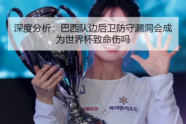 深度分析：巴西队边后卫防守漏洞会成为世界杯致命伤吗