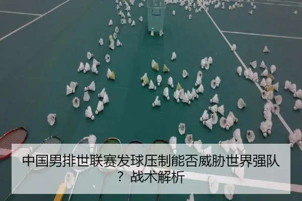 中国男排世联赛发球压制能否威胁世界强队？战术解析