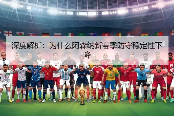 深度解析：为什么阿森纳新赛季防守稳定性下降